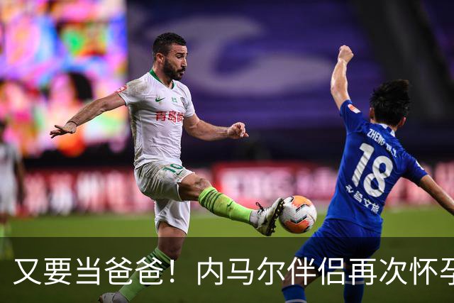 又要当爸爸！内马尔伴侣再次怀孕 两人将迎第三个女儿